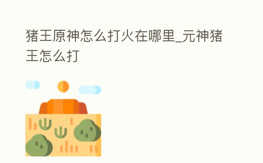 豬王原神怎么打火在哪里_元神豬王怎么打