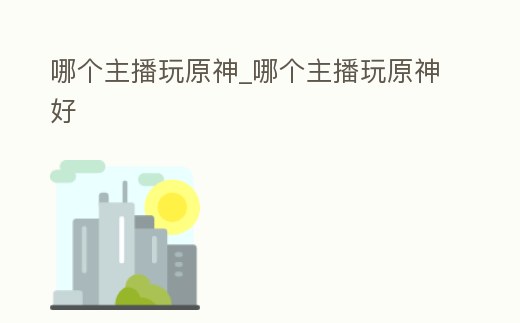 哪個(gè)主播玩原神_哪個(gè)主播玩原神好