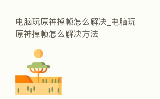 電腦玩原神掉幀怎么解決_電腦玩原神掉幀怎么解決方法