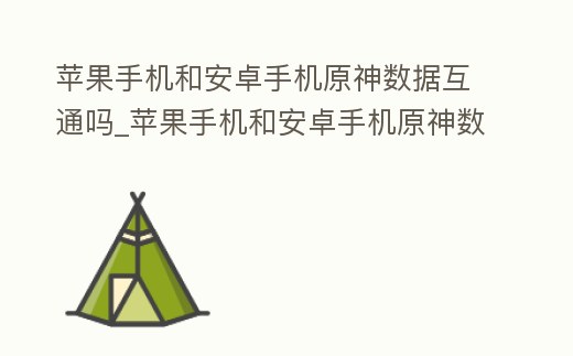 蘋果手機和安卓手機原神數據互通嗎_蘋果手機和安卓手機原神數據互通嗎安全嗎