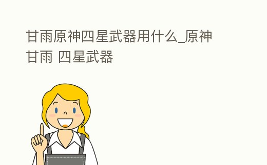 甘雨原神四星武器用什么_原神 甘雨 四星武器