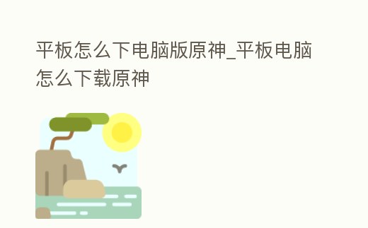 平板怎么下電腦版原神_平板電腦怎么下載原神