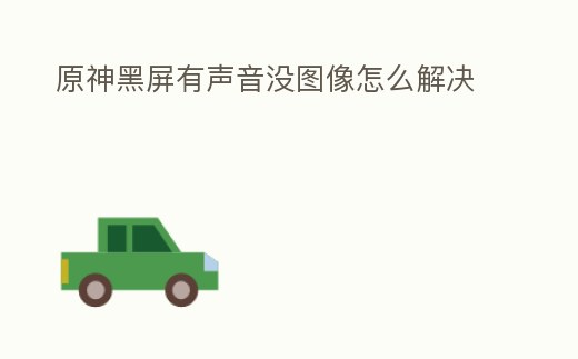 原神黑屏有聲音沒圖像怎么解決