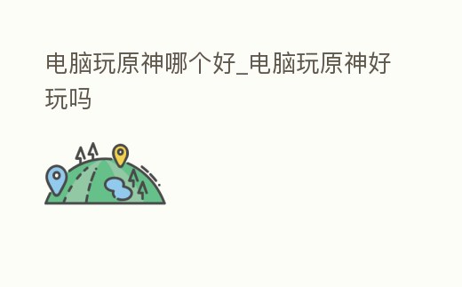 電腦玩原神哪個好_電腦玩原神好玩嗎