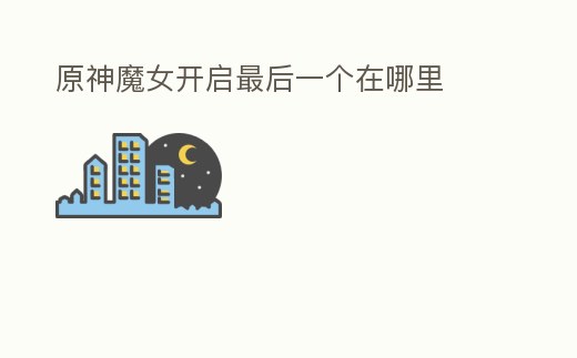 原神魔女開啟最后一個在哪里