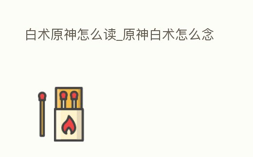 白術原神怎么讀_原神白術怎么念