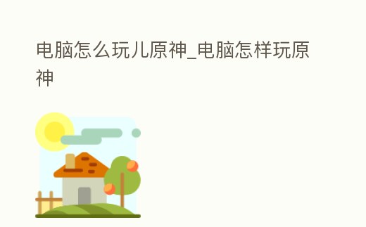 電腦怎么玩兒原神_電腦怎樣玩原神