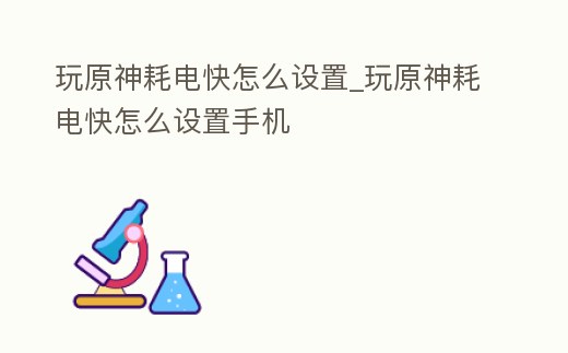 玩原神耗電快怎么設置_玩原神耗電快怎么設置手機