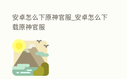 安卓怎么下原神官服_安卓怎么下載原神官服