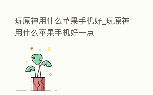 玩原神用什么蘋果手機好_玩原神用什么蘋果手機好一點