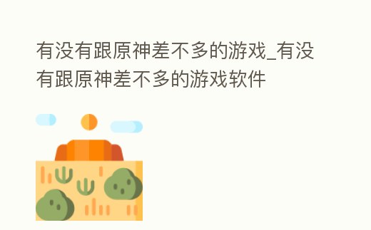 有沒有跟原神差不多的游戲_有沒有跟原神差不多的游戲軟件
