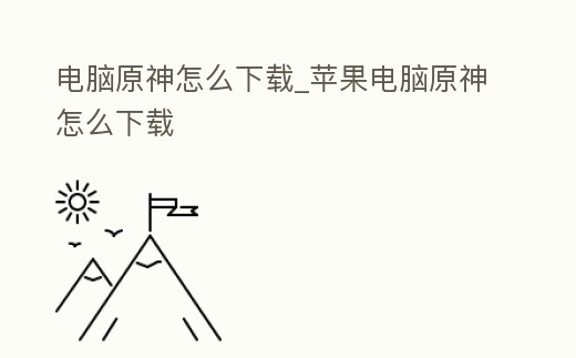 電腦原神怎么下載_蘋果電腦原神怎么下載