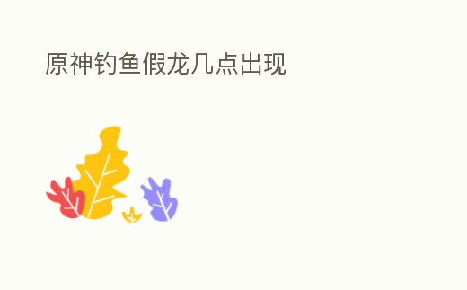 原神釣魚假龍幾點出現(xiàn)