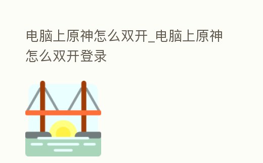 電腦上原神怎么雙開_電腦上原神怎么雙開登錄