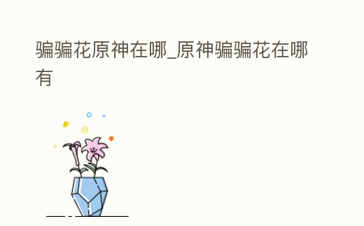 騙騙花原神在哪_原神騙騙花在哪有