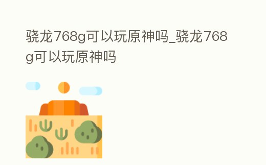 驍龍768g可以玩原神嗎_驍龍768g可以玩原神嗎