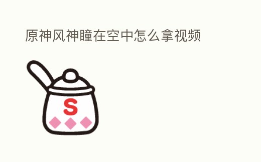 原神風神瞳在空中怎么拿視頻