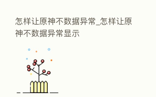 怎樣讓原神不數據異常_怎樣讓原神不數據異常顯示