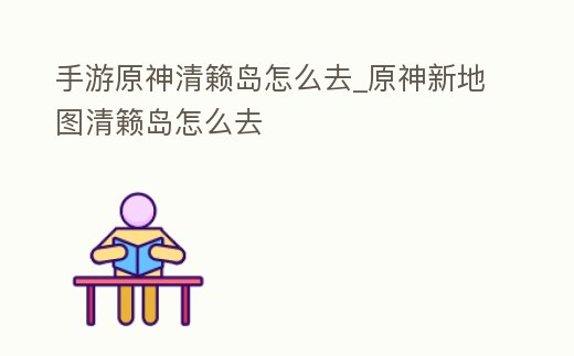 手游原神清籟島怎么去_原神新地圖清籟島怎么去