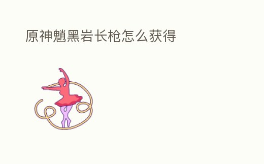 原神魈黑巖長槍怎么獲得
