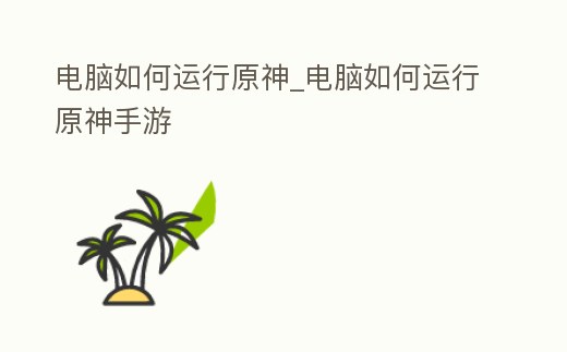 電腦如何運行原神_電腦如何運行原神手游