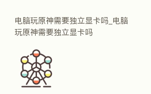 電腦玩原神需要獨立顯卡嗎_電腦玩原神需要獨立顯卡嗎