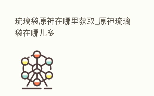 琉璃袋原神在哪里獲取_原神琉璃袋在哪兒多