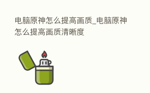 電腦原神怎么提高畫質_電腦原神怎么提高畫質清晰度