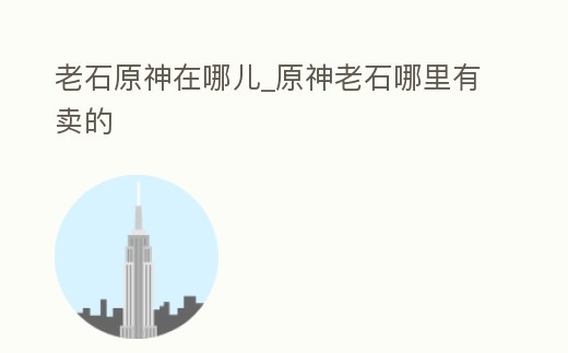 老石原神在哪兒_原神老石哪里有賣的