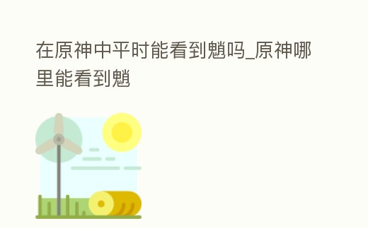 在原神中平時能看到魈嗎_原神哪里能看到魈