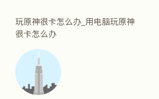 玩原神很卡怎么辦_用電腦玩原神很卡怎么辦