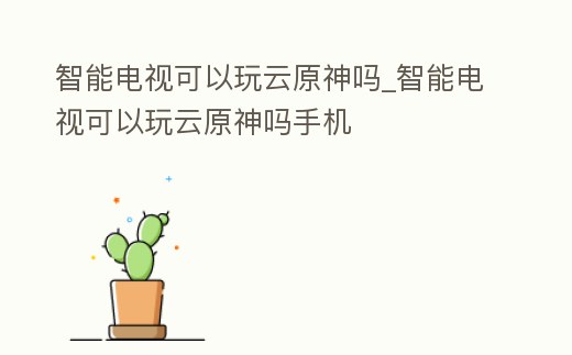 智能電視可以玩云原神嗎_智能電視可以玩云原神嗎手機(jī)