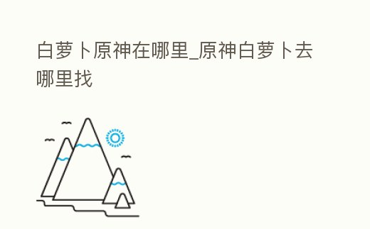 白蘿卜原神在哪里_原神白蘿卜去哪里找