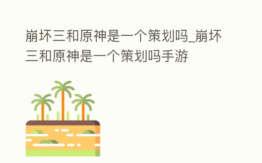 崩壞三和原神是一個策劃嗎_崩壞三和原神是一個策劃嗎手游