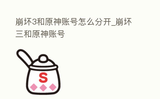 崩壞3和原神賬號怎么分開_崩壞三和原神賬號