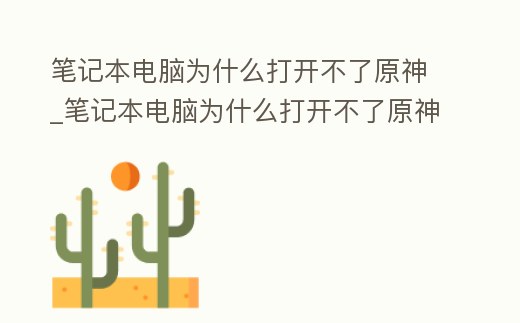 筆記本電腦為什么打開不了原神_筆記本電腦為什么打開不了原神世界