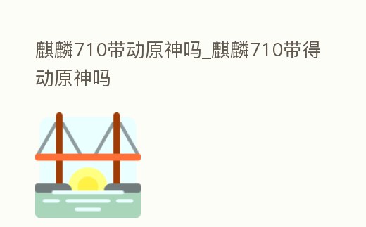 麒麟710帶動原神嗎_麒麟710帶得動原神嗎