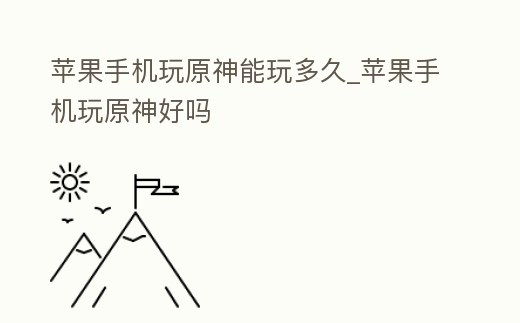 蘋果手機玩原神能玩多久_蘋果手機玩原神好嗎