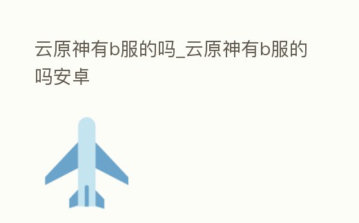 云原神有b服的嗎_云原神有b服的嗎安卓