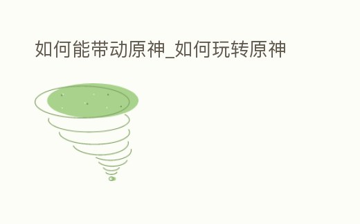 如何能帶動原神_如何玩轉(zhuǎn)原神