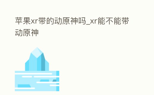 蘋果xr帶的動原神嗎_xr能不能帶動原神
