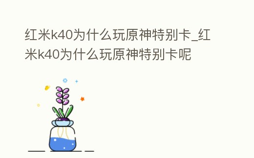 紅米k40為什么玩原神特別卡_紅米k40為什么玩原神特別卡呢