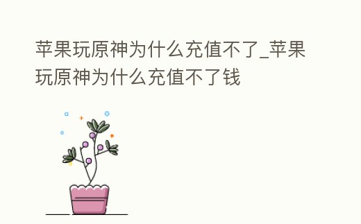蘋果玩原神為什么充值不了_蘋果玩原神為什么充值不了錢