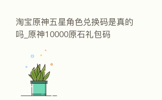 淘寶原神五星角色兌換碼是真的嗎_原神10000原石禮包碼