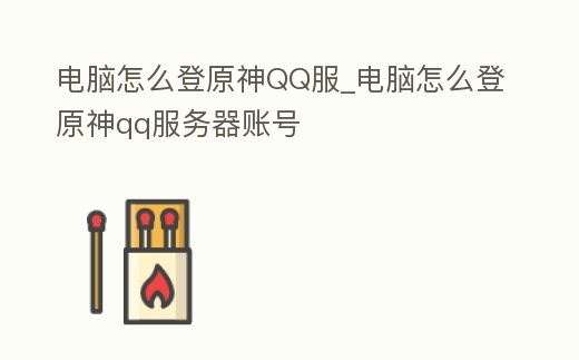 電腦怎么登原神QQ服_電腦怎么登原神qq服務(wù)器賬號(hào)