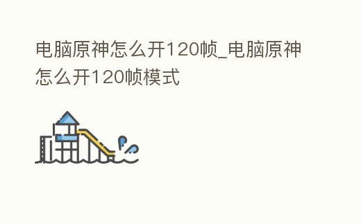 電腦原神怎么開120幀_電腦原神怎么開120幀模式