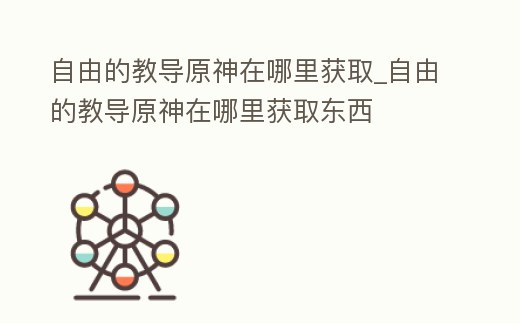 自由的教導原神在哪里獲取_自由的教導原神在哪里獲取東西