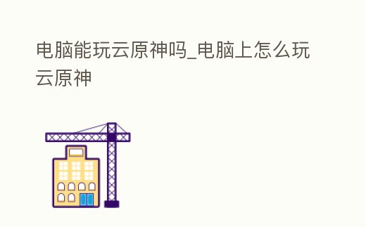 電腦能玩云原神嗎_電腦上怎么玩云原神