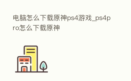 電腦怎么下載原神ps4游戲_ps4pro怎么下載原神