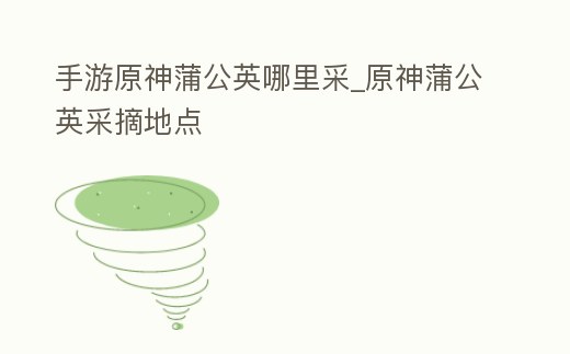 手游原神蒲公英哪里采_原神蒲公英采摘地點